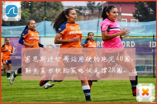 塞恩斯连续两站用硬胎跑完40圈，勒克莱尔软胎策略仅支撑28圈，法拉利轮胎策略分化