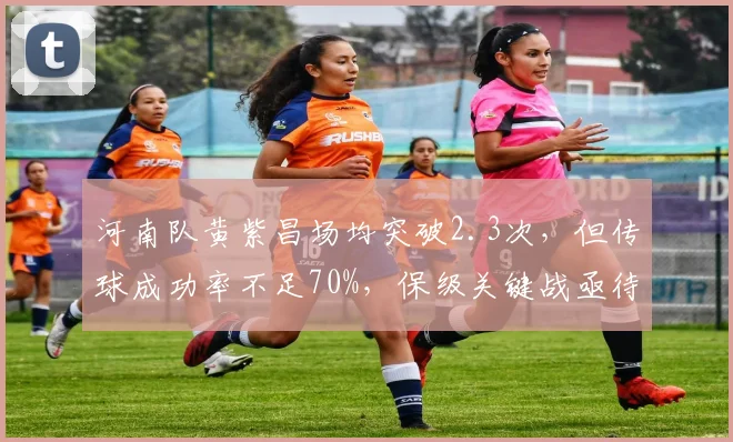 河南队黄紫昌场均突破2.3次，但传球成功率不足70%，保级关键战亟待觉醒