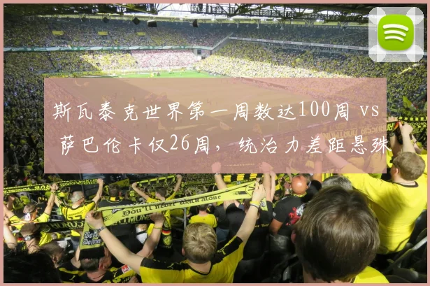 斯瓦泰克世界第一周数达100周 vs 萨巴伦卡仅26周，统治力差距悬殊