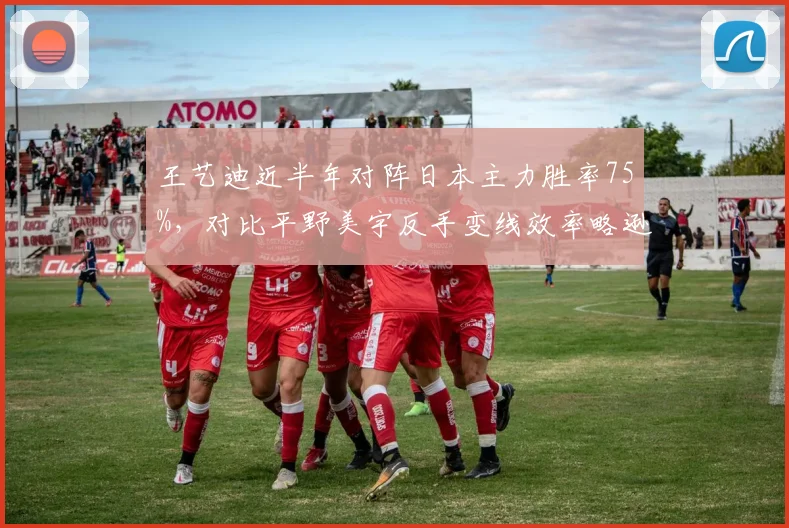 王艺迪近半年对阵日本主力胜率75%，对比平野美宇反手变线效率略逊一筹