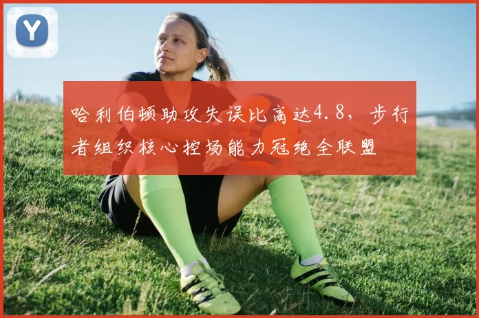 哈利伯顿助攻失误比高达4.8，步行者组织核心控场能力冠绝全联盟