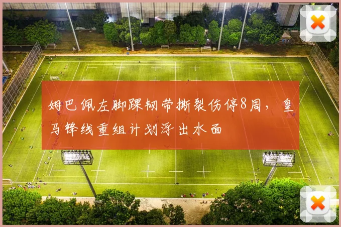 姆巴佩左脚踝韧带撕裂伤停8周，皇马锋线重组计划浮出水面
