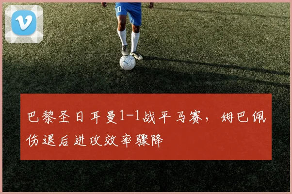 巴黎圣日耳曼1-1战平马赛，姆巴佩伤退后进攻效率骤降