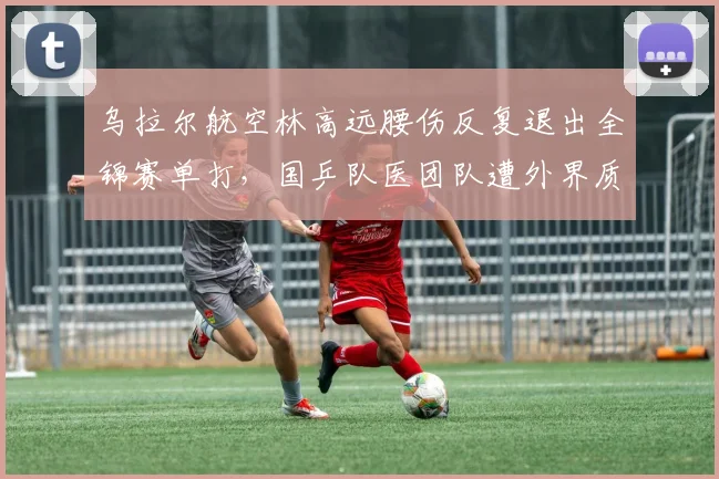 乌拉尔航空林高远腰伤反复退出全锦赛单打，国乒队医团队遭外界质问