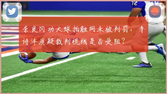 奈良冈功大球拍触网未被判罚，李诗沣质疑裁判视线是否受阻？