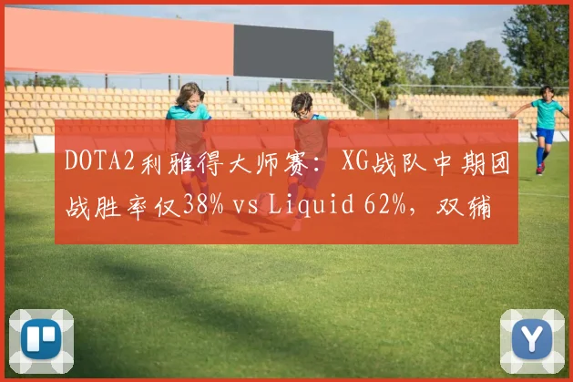DOTA2利雅得大师赛:XG战队中期团战胜率仅38% vs Liquid 62%,双辅助视野控制差距达15%